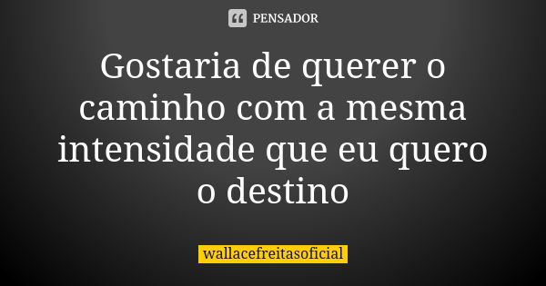 Gostaria de querer o caminho com a mesma intensidade que eu quero o destino... Frase de wallacefreitasoficial.