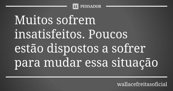 Muitos sofrem insatisfeitos. Poucos estão dispostos a sofrer para mudar essa situação... Frase de wallacefreitasoficial.