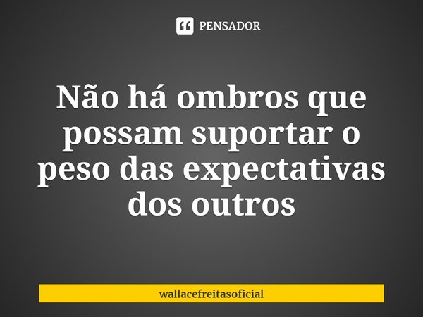 ⁠Não há ombros que possam suportar o peso das expectativas dos outros... Frase de wallacefreitasoficial.