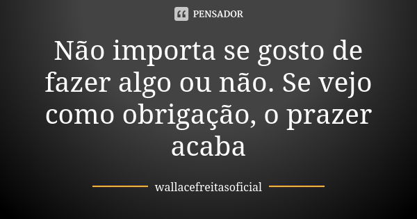 Não importa se gosto de fazer algo ou não. Se vejo como obrigação, o prazer acaba... Frase de wallacefreitasoficial.