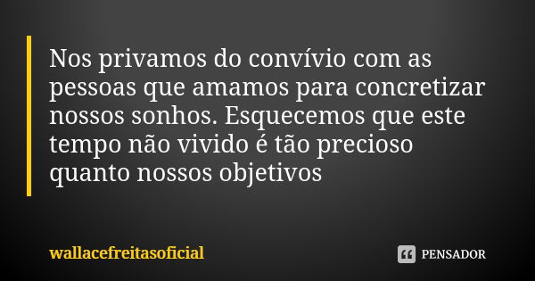 Nos privamos do convívio com as pessoas que amamos para concretizar nossos sonhos. Esquecemos que este tempo não vivido é tão precioso quanto nossos objetivos... Frase de wallacefreitasoficial.