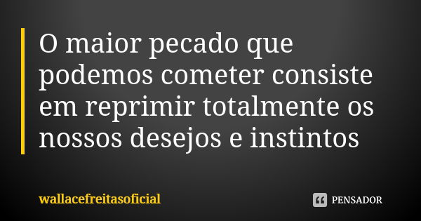 O maior pecado que podemos cometer consiste em reprimir totalmente os nossos desejos e instintos... Frase de wallacefreitasoficial.