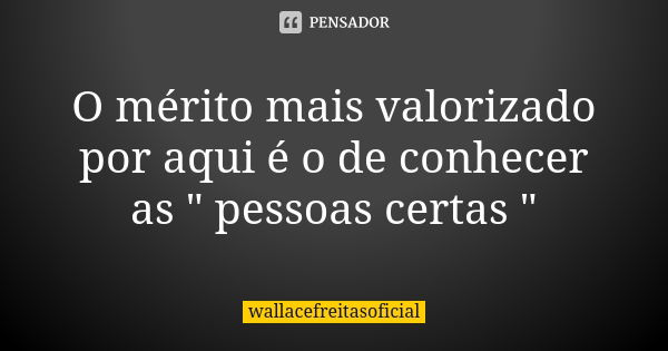 O mérito mais valorizado por aqui é o de conhecer as " pessoas certas "... Frase de wallacefreitasoficial.