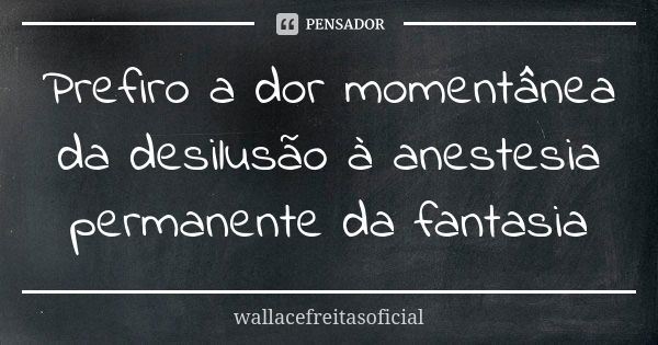 Prefiro a dor momentânea da desilusão à anestesia permanente da fantasia... Frase de wallacefreitasoficial.