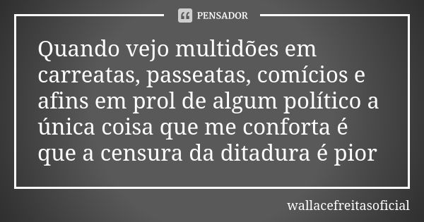 Quando vejo multidões em carreatas, passeatas, comícios e afins em prol de algum político a única coisa que me conforta é que a censura da ditadura é pior... Frase de wallacefreitasoficial.