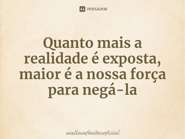 ⁠Quanto mais a realidade é exposta, maior é a nossa força para negá-la... Frase de wallacefreitasoficial.