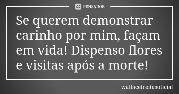 Se querem demonstrar carinho por mim, façam em vida! Dispenso flores e visitas após a morte!... Frase de wallacefreitasoficial.