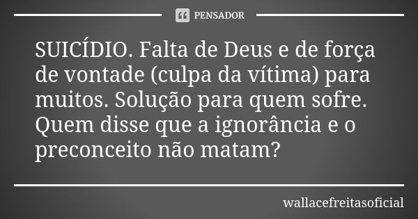 SUICÍDIO. Falta de Deus e de força de vontade (culpa da vítima) para muitos. Solução para quem sofre. Quem disse que a ignorância e o preconceito não matam?... Frase de wallacefreitasoficial.