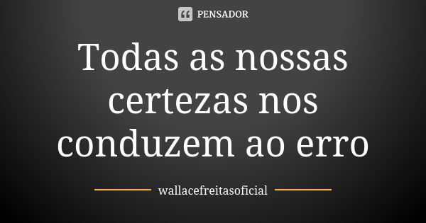 Todas as nossas certezas nos conduzem ao erro... Frase de wallacefreitasoficial.