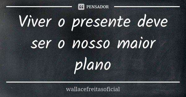 Viver o presente deve ser o nosso maior plano... Frase de wallacefreitasoficial.