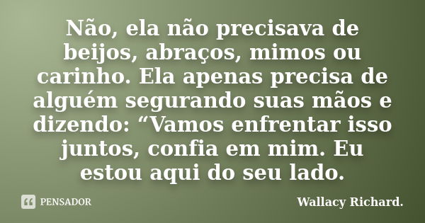 Não, ela não precisava de beijos, abraços, mimos ou carinho. Ela apenas precisa de alguém segurando suas mãos e dizendo: “Vamos enfrentar isso juntos, confia em... Frase de Wallacy Richard.