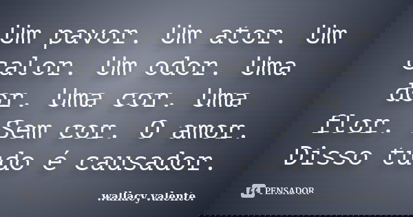Um pavor. Um ator. Um calor. Um odor. Uma dor. Uma cor. Uma flor. Sem cor. O amor. Disso tudo é causador.... Frase de Wallacy Valente..