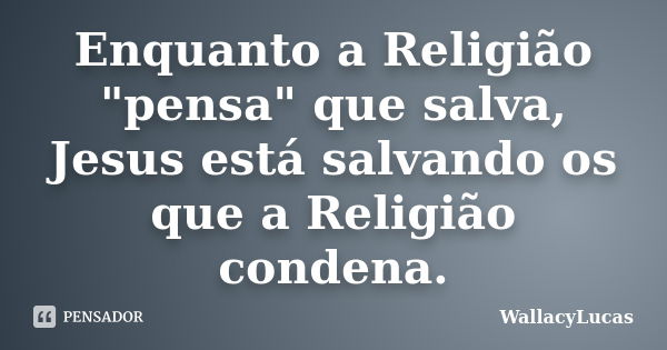 Enquanto a Religião "pensa" que salva, Jesus está salvando os que a Religião condena.... Frase de WallacyLucas.