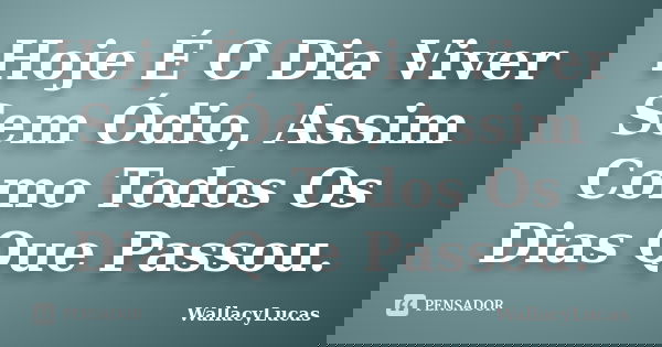 Hoje É O Dia Viver Sem Ódio, Assim Como Todos Os Dias Que Passou.... Frase de WallacyLucas.