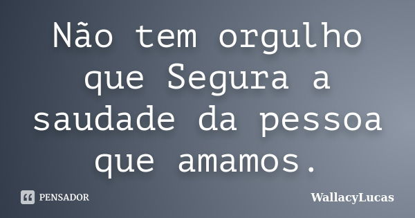 Não tem orgulho que Segura a saudade da pessoa que amamos.... Frase de WallacyLucas.