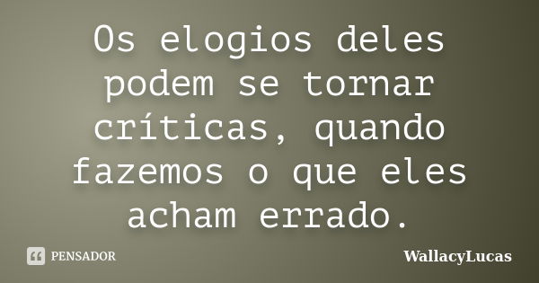 Os elogios deles podem se tornar críticas, quando fazemos o que eles acham errado.... Frase de WallacyLucas.