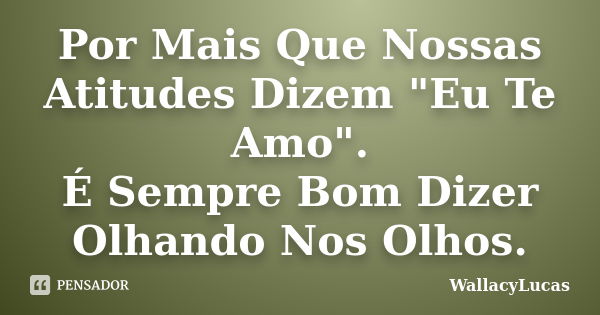 Por Mais Que Nossas Atitudes Dizem "Eu Te Amo". É Sempre Bom Dizer Olhando Nos Olhos.... Frase de WallacyLucas.