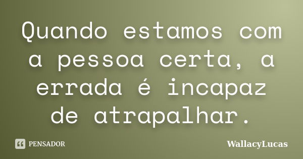 Quando estamos com a pessoa certa, a errada é incapaz de atrapalhar.... Frase de WallacyLucas.