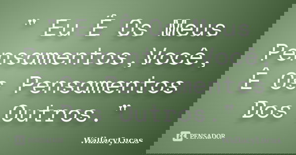 " Eu Ê Os Meus Pensamentos,Você, Ê Os Pensamentos Dos Outros."... Frase de WallacyLucas.