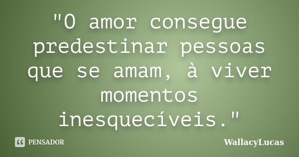 "O amor consegue predestinar pessoas que se amam, à viver momentos inesquecíveis."... Frase de WallacyLucas.