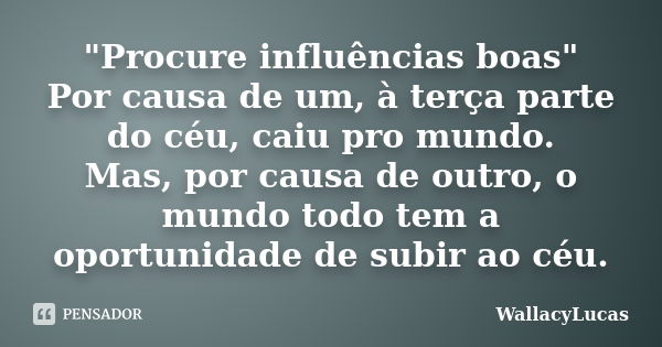 "Procure influências boas" Por causa de um, à terça parte do céu, caiu pro mundo. Mas, por causa de outro, o mundo todo tem a oportunidade de subir ao... Frase de WallacyLucas.