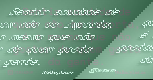 Sentir saudade de quem não se importa, é o mesmo que não gostar de quem gosta da gente.... Frase de WallacyLucas.