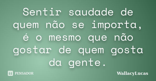 Sentir saudade de quem não se importa, é o mesmo que não gostar de quem gosta da gente.... Frase de WallacyLucas.