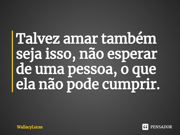 ⁠Talvez amar também seja isso, não esperar de uma pessoa, o que ela não pode cumprir.... Frase de WallacyLucas.