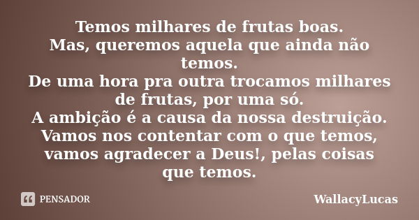 Temos milhares de frutas boas. Mas, queremos aquela que ainda não temos. De uma hora pra outra trocamos milhares de frutas, por uma só. A ambição é a causa da n... Frase de WallacyLucas.