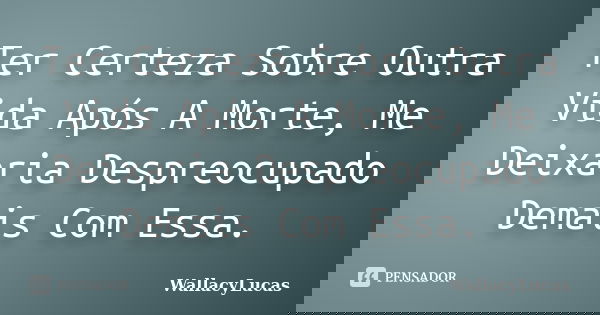 Ter Certeza Sobre Outra Vida Após A Morte, Me Deixaria Despreocupado Demais Com Essa.... Frase de WallacyLucas.