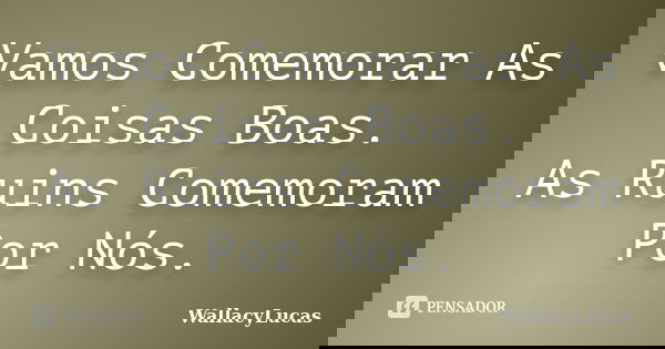 Vamos Comemorar As Coisas Boas. As Ruins Comemoram Por Nós.... Frase de WallacyLucas.