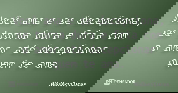 Você ama e se decepciona, se torna dura e fria com o amor até decepcionar quem te ama.... Frase de WallacyLucas.