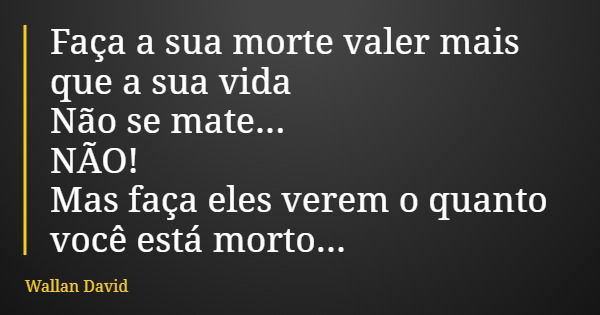 Faça a sua morte valer mais que a sua vida Não se mate... NÃO! Mas faça eles verem o quanto você está morto...... Frase de Wallan David.