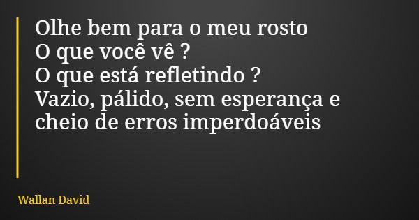 Olhe bem para o meu rosto O que você vê ? O que está refletindo ? Vazio, pálido, sem esperança e cheio de erros imperdoáveis... Frase de Wallan David.