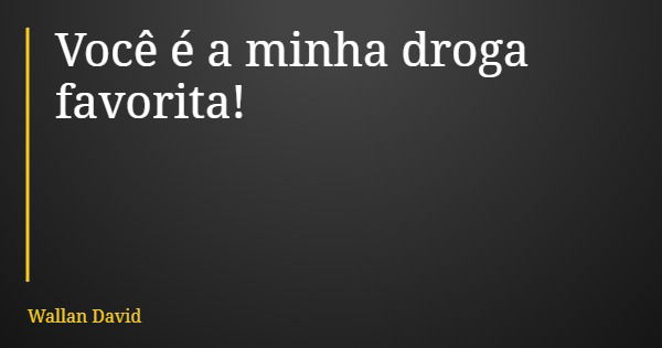 Você é a minha droga favorita!... Frase de Wallan David.