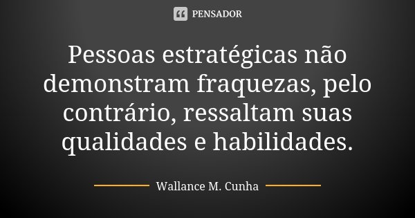 Pessoas estratégicas não demonstram fraquezas, pelo contrário, ressaltam suas qualidades e habilidades.... Frase de Wallance M. Cunha.