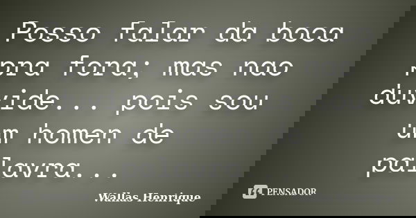 Posso falar da boca pra fora; mas nao duvide... pois sou um homen de palavra...... Frase de Wallas Henrique.