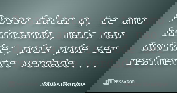 Posso falar q, te amo brincando, mais nao duvide; pois pode ser realmente verdade....... Frase de Wallas Henrique.