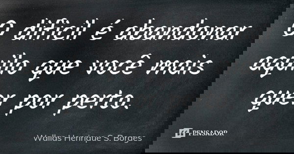 O dificil é abandonar aquilo que você mais quer por perto.... Frase de Wallas Henrique S. Borges.