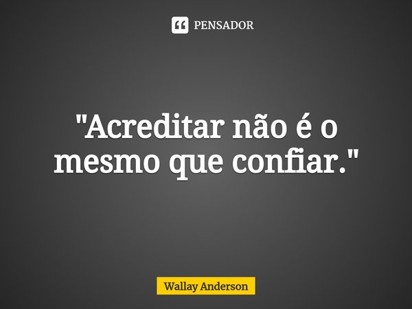 "⁠Acreditar não é o mesmo que confiar."... Frase de Wallay Anderson.