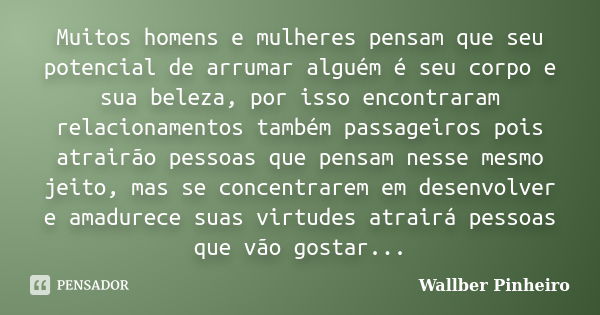 Muitos homens e mulheres pensam que seu potencial de arrumar alguém é seu corpo e sua beleza, por isso encontraram relacionamentos também passageiros pois atrai... Frase de Wallber Pinheiro.