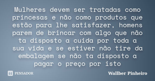 Mulheres devem ser tratadas como princesas e não como produtos que estão para lhe satisfazer, homens parem de brincar com algo que não ta disposto a cuida por t... Frase de Wallber Pinheiro.