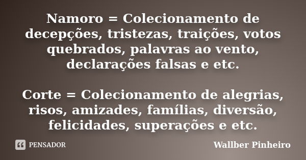 Namoro = Colecionamento de decepções, tristezas, traições, votos quebrados, palavras ao vento, declarações falsas e etc. Corte = Colecionamento de alegrias, ris... Frase de Wallber Pinheiro.