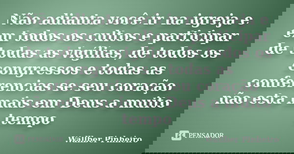 Não adianta você ir na igreja e em todos os cultos e participar de todas as vigílias, de todos os congressos e todas as conferencias se seu coração não esta mai... Frase de Wallber Pinheiro.
