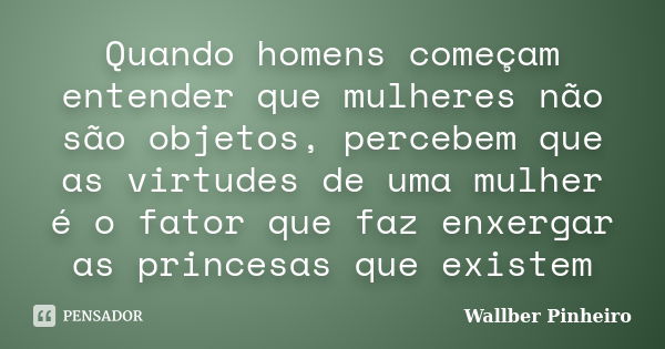 Quando homens começam entender que mulheres não são objetos, percebem que as virtudes de uma mulher é o fator que faz enxergar as princesas que existem... Frase de Wallber Pinheiro.