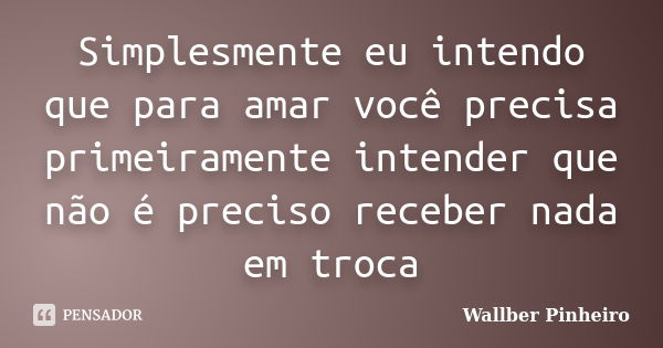 Simplesmente eu intendo que para amar você precisa primeiramente intender que não é preciso receber nada em troca... Frase de Wallber Pinheiro.