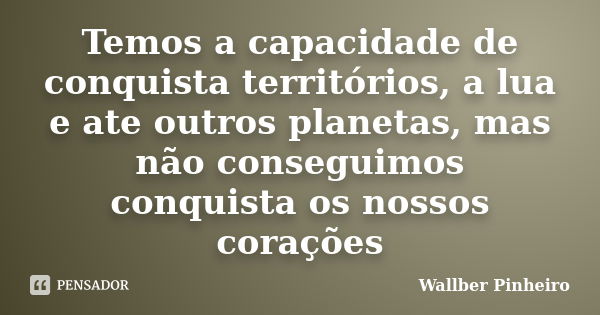 Temos a capacidade de conquista territórios, a lua e ate outros planetas, mas não conseguimos conquista os nossos corações... Frase de Wallber Pinheiro.