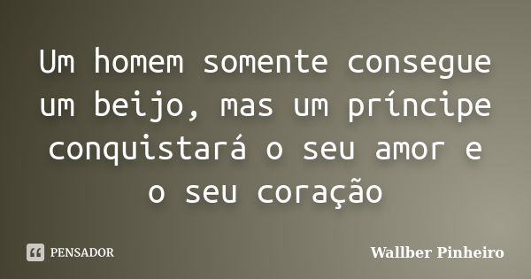 Um homem somente consegue um beijo, mas um príncipe conquistará o seu amor e o seu coração... Frase de Wallber Pinheiro.