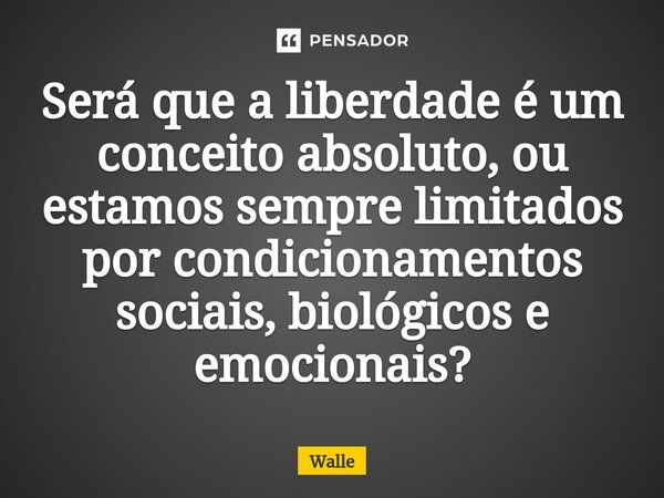 ⁠Será que a liberdade é um conceito absoluto, ou estamos sempre limitados por condicionamentos sociais, biológicos e emocionais?... Frase de Walle.