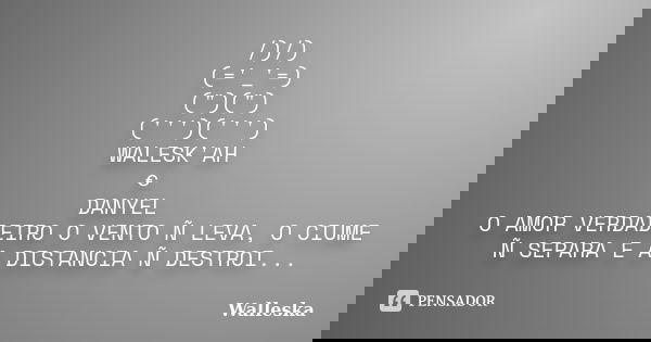 /)/) (='_'=) (")(") (''')(''') WALESK'AH € DANYEL O AMOR VERDADEIRO O VENTO Ñ LEVA, O CIUME Ñ SEPARA E A DISTANCIA Ñ DESTROI...... Frase de Walleska.